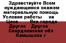 Здравствуйте.Всем нуждающимся окажем материальную помощь. Условия работы 50 на 5 › Цена ­ 1 - Все города Другое » Другое   . Свердловская обл.,Камышлов г.